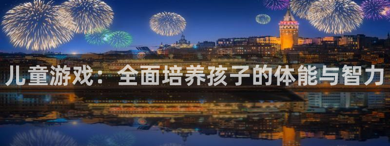 MK体育官网下载招商电话是多少号码:儿童游戏:全面培养孩子的